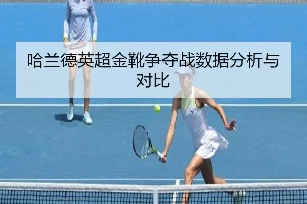 哈兰德英超金靴争夺战数据分析与对比