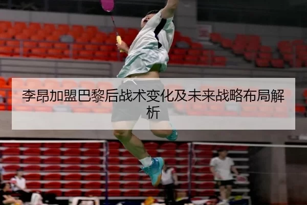 李昂加盟巴黎后战术变化及未来战略布局解析