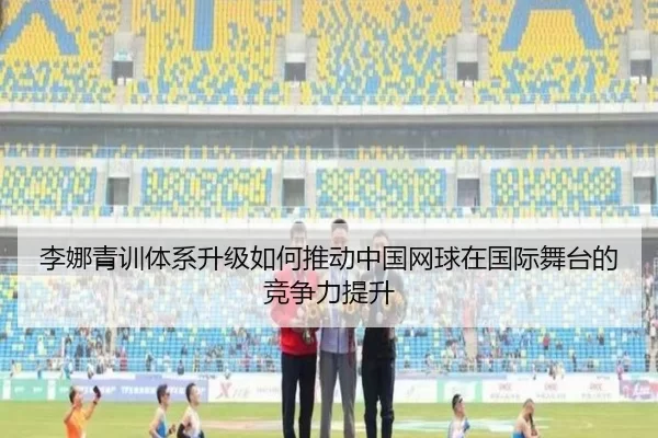 李娜青训体系升级如何推动中国网球在国际舞台的竞争力提升