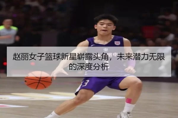 赵丽女子篮球新星崭露头角，未来潜力无限的深度分析
